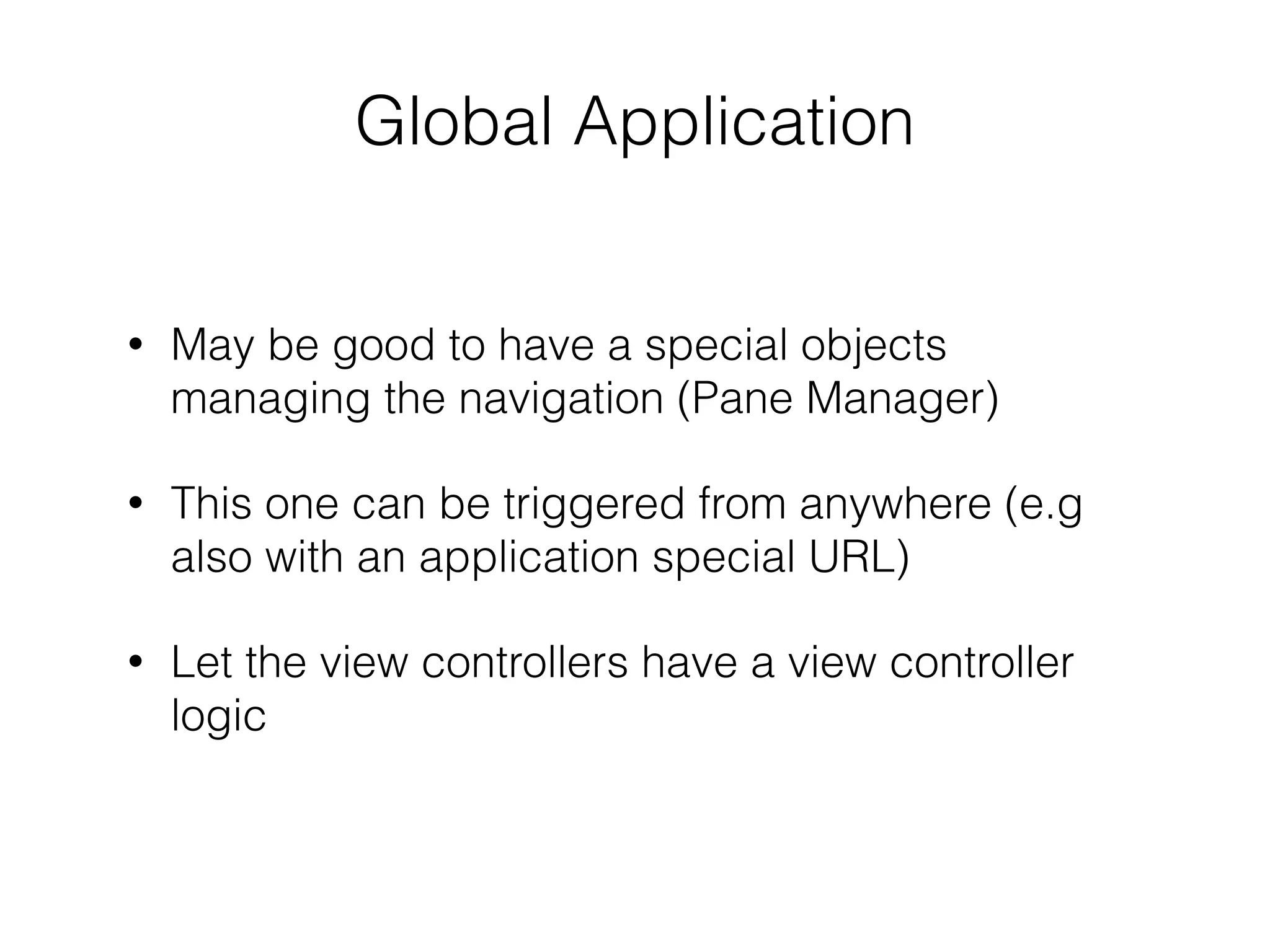 Global Application
!
• May be good to have a special objects
managing the navigation (Pane Manager)
• This one can be triggered from anywhere (e.g
also with an application special URL)
• Let the view controllers have a view controller
logic
 