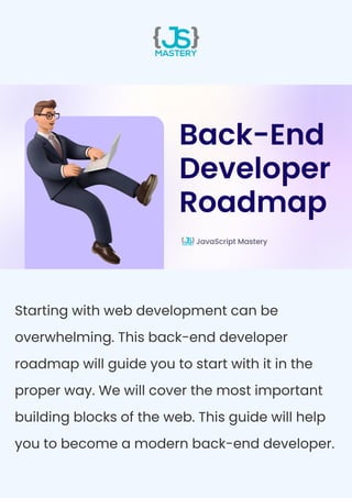 Starting with web development can be
overwhelming. This back-end developer
roadmap will guide you to start with it in the
proper way. We will cover the most important
building blocks of the web. This guide will help
you to become a modern back-end developer.
 