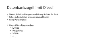 Datenbankzugriff mit Diesel
• Object Relational Mapper und Query Builder für Rust
• Fokus auf möglichst schlanke Abstraktionen
• Hohe Performance
• Unterstützte Datenbanken:
• MySQL
• PostgreSQL
• SQLite
• …
 