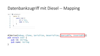 Datenbankzugriff mit Diesel -- Mapping
#[derive(Debug, Clone, Serialize, Deserialize, Queryable, Insertable)]
pub struct User {
pub id: String,
pub name: String
}
 