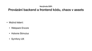 • Možná řešení:

• Webpack Encore

• Hotwire Stimulus 

• Symfony UX
Nevýhoda SSR:


Provázání backend a frontend kódu, chaos v assets
 