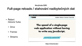 • Řešení:  
Hotwire Turbo

• Drive 

• Frames

• Streams
Nevýhoda SSR:


Full-page reloads / stahování nadbytečných dat
https://hotwired.dev/
 