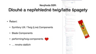 • Řešení:

• Symfony UX / Twig (Live) Components

• Blade Components

• performing/twig-components 

• … mnoho dalších
Nevýhoda SSR:


Dlouhé a nepřehledné twig/latte špagety
 