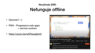 • Opravdu? :-)

• PWA - Progressive web apps 
+ service workers

• https://youtu.be/wEPeaJgbIxQ
Nevýhoda SSR:


Nefunguje of
fl
ine
 