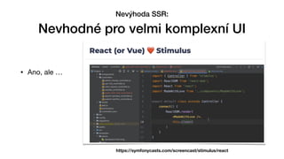 • Ano, ale …
Nevýhoda SSR:


Nevhodné pro velmi komplexní UI
https://symfonycasts.com/screencast/stimulus/react
 
