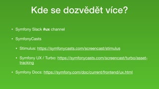 Kde se dozvědět více?
• Symfony Slack #ux channel

• SymfonyCasts 

• Stimulus: https://symfonycasts.com/screencast/stimulus

• Symfony UX / Turbo: https://symfonycasts.com/screencast/turbo/asset-
tracking

• Symfony Docs: https://symfony.com/doc/current/frontend/ux.html
 
