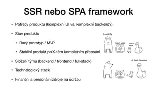 • Potřeby produktu (komplexní UI vs. komplexní backend?)

• Stav produktu 

• Raný prototyp / MVP

• Stabilní produkt po X-tém kompletním přepsání

• Složení týmu (backend / frontend / full-stack)

• Technologický stack

• Finanční a personální zdroje na údržbu
SSR nebo SPA framework
 