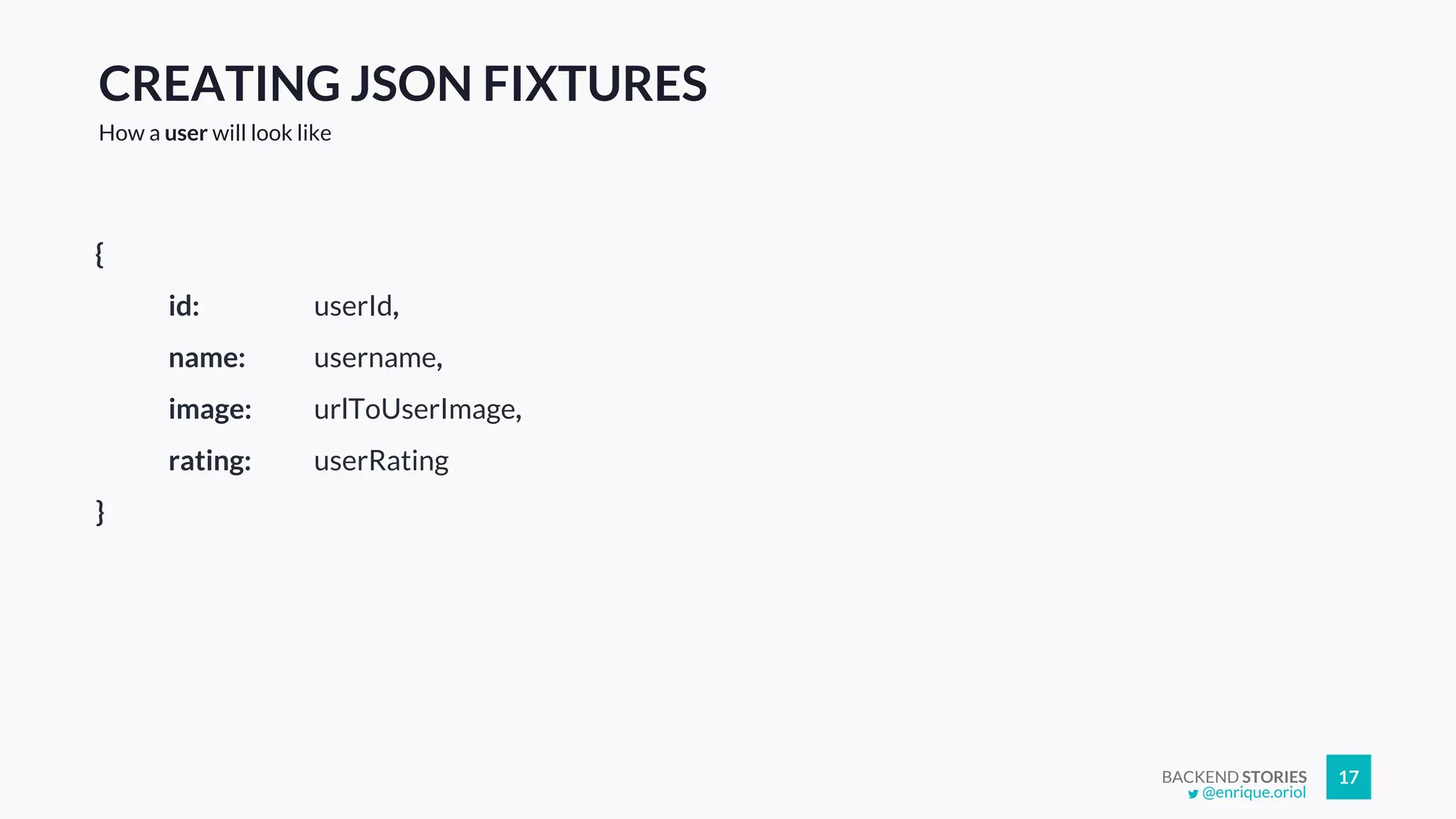 BACKEND STORIES 17
CREATING JSON FIXTURES
How a user will look like
{
id: userId,
name: username,
image: urlToUserImage,
rating: userRating
}
@enrique.oriol
 