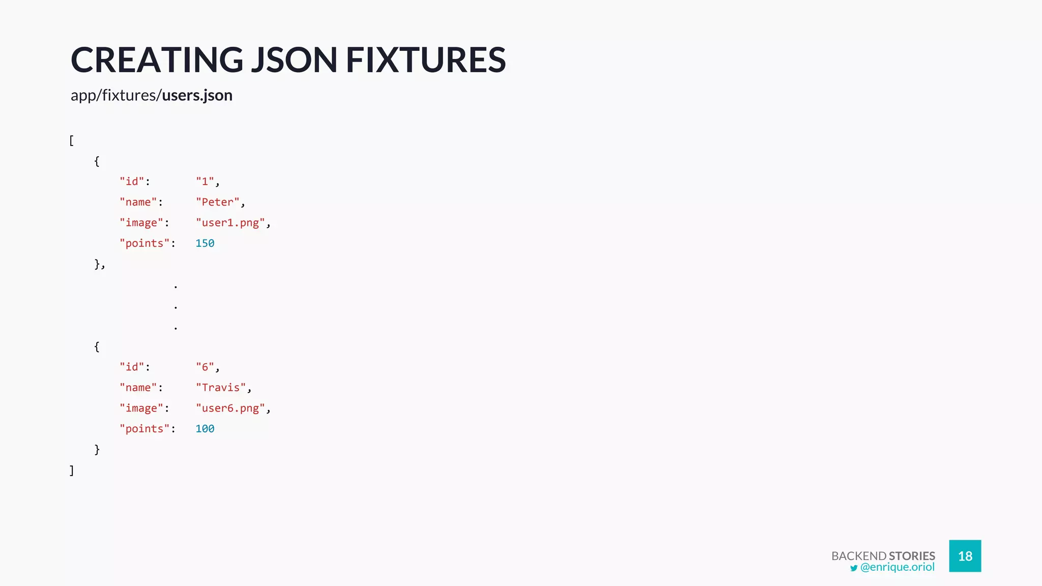 BACKEND STORIES 18
CREATING JSON FIXTURES
app/fixtures/users.json
[
{
"id": "1",
"name": "Peter",
"image": "user1.png",
"points": 150
},
.
.
.
{
"id": "6",
"name": "Travis",
"image": "user6.png",
"points": 100
}
]
@enrique.oriol
 