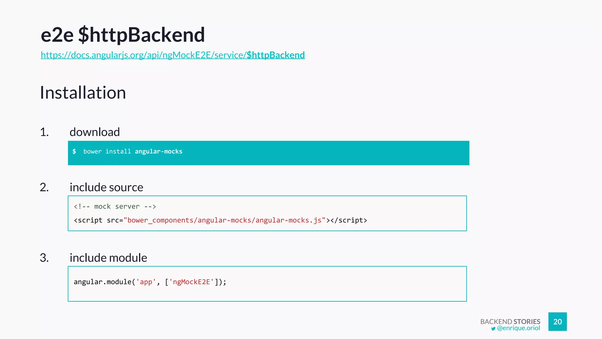 BACKEND STORIES 20
e2e $httpBackend
https://docs.angularjs.org/api/ngMockE2E/service/$httpBackend
1. download
Installation
$ bower install angular-mocks
2. include source
<!-- mock server -->
<script src="bower_components/angular-mocks/angular-mocks.js"></script>
3. include module
angular.module('app', ['ngMockE2E']);
@enrique.oriol
 