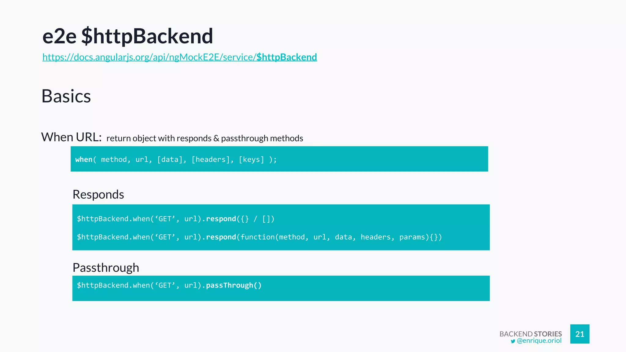 BACKEND STORIES 21
e2e $httpBackend
https://docs.angularjs.org/api/ngMockE2E/service/$httpBackend
When URL: return object with responds & passthrough methods
Basics
when( method, url, [data], [headers], [keys] );
Responds
Passthrough
$httpBackend.when(‘GET’, url).respond({} / [])
$httpBackend.when(‘GET’, url).respond(function(method, url, data, headers, params){})
$httpBackend.when(‘GET’, url).passThrough()
@enrique.oriol
 