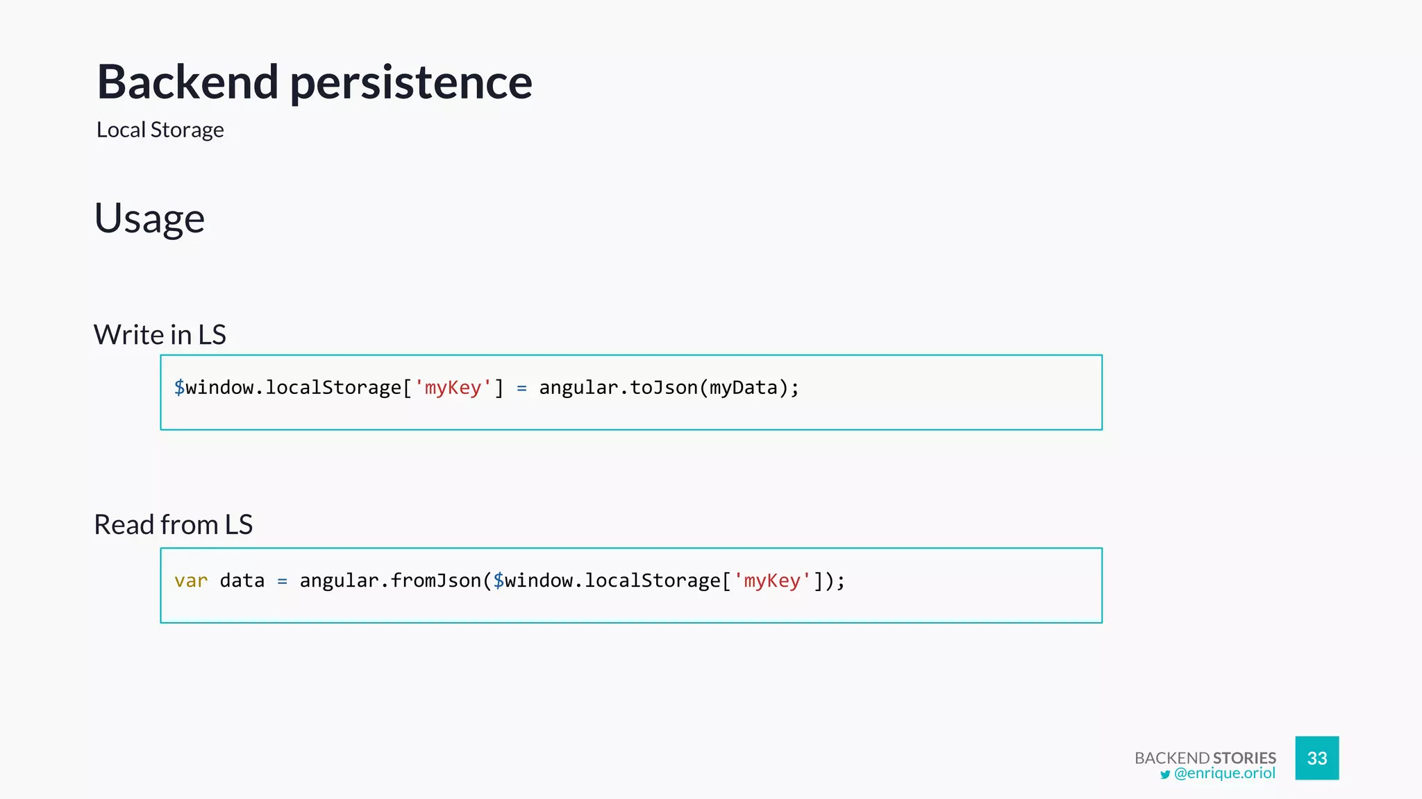 BACKEND STORIES 33
Write in LS
$window.localStorage['myKey'] = angular.toJson(myData);
Read from LS
var data = angular.fromJson($window.localStorage['myKey']);
Usage
Backend persistence
Local Storage
@enrique.oriol
 