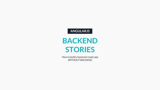 ANGULARJS
BACKEND
STORIES
How to build a backend-ready app
WITHOUT BACKEND
 