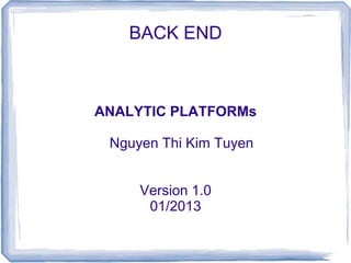BACK END
ANALYTIC PLATFORMs
Nguyen Thi Kim Tuyen
Version 1.0
01/2013
 