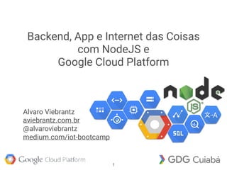 Backend, App e Internet das Coisas
com NodeJS e
Google Cloud Platform
Alvaro Viebrantz
aviebrantz.com.br
@alvaroviebrantz
medium.com/iot-bootcamp
1
 