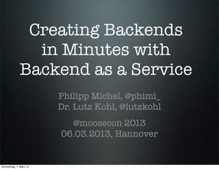 Creating Backends
                in Minutes with
              Backend as a Service
                         Philipp Michel, @phimi_
                         Dr. Lutz Kohl, @lutzkohl
                           @moosecon 2013
                         06.03.2013, Hannover


Donnerstag, 7. März 13
 