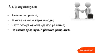 Заказчику это нужно
• Зависит от проекта;
• Многие из них – жертвы моды;
• Часто собирают команду под решение;
• На самом деле нужно рабочее решение
 