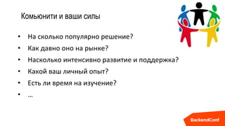 Комьюнити и ваши силы
• На сколько популярно решение?
• Как давно оно на рынке?
• Насколько интенсивно развитие и поддержка?
• Какой ваш личный опыт?
• Есть ли время на изучение?
• …
 
