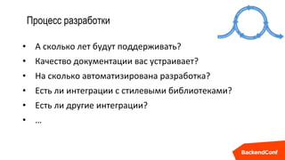 Процесс разработки
• А сколько лет будут поддерживать?
• Качество документации вас устраивает?
• На сколько автоматизирована разработка?
• Есть ли интеграции с стилевыми библиотеками?
• Есть ли другие интеграции?
• …
 