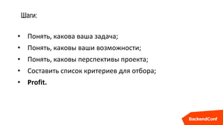 Шаги:
• Понять, какова ваша задача;
• Понять, каковы ваши возможности;
• Понять, каковы перспективы проекта;
• Составить список критериев для отбора;
• Profit.
 