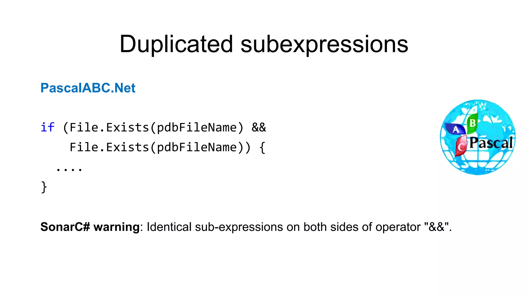 Duplicated subexpressions
PascalABC.Net
if (File.Exists(pdbFileName) &&
File.Exists(pdbFileName)) {
....
}
SonarC# warning: Identical sub-expressions on both sides of operator "&&".
 