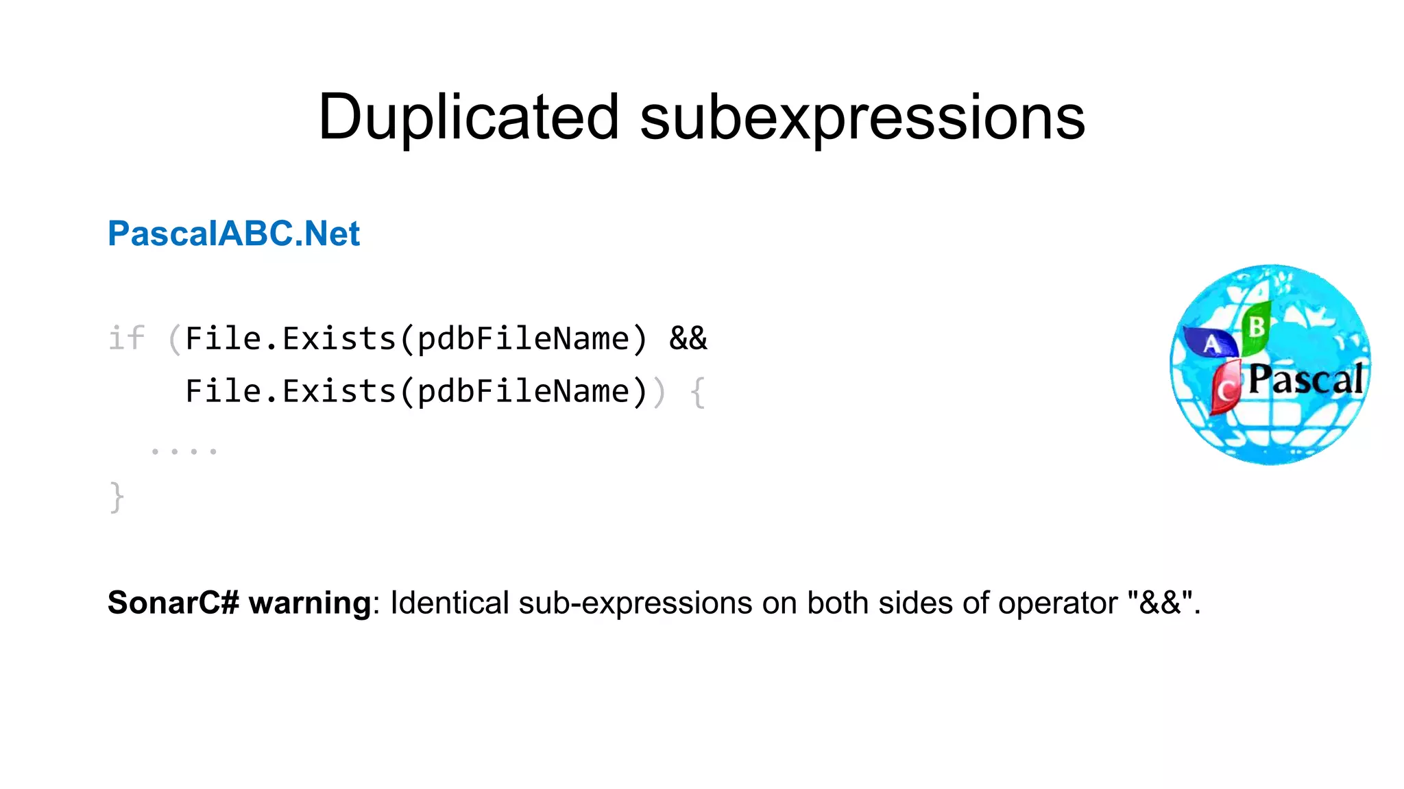 Duplicated subexpressions
PascalABC.Net
if (File.Exists(pdbFileName) &&
File.Exists(pdbFileName)) {
....
}
SonarC# warning: Identical sub-expressions on both sides of operator "&&".
 