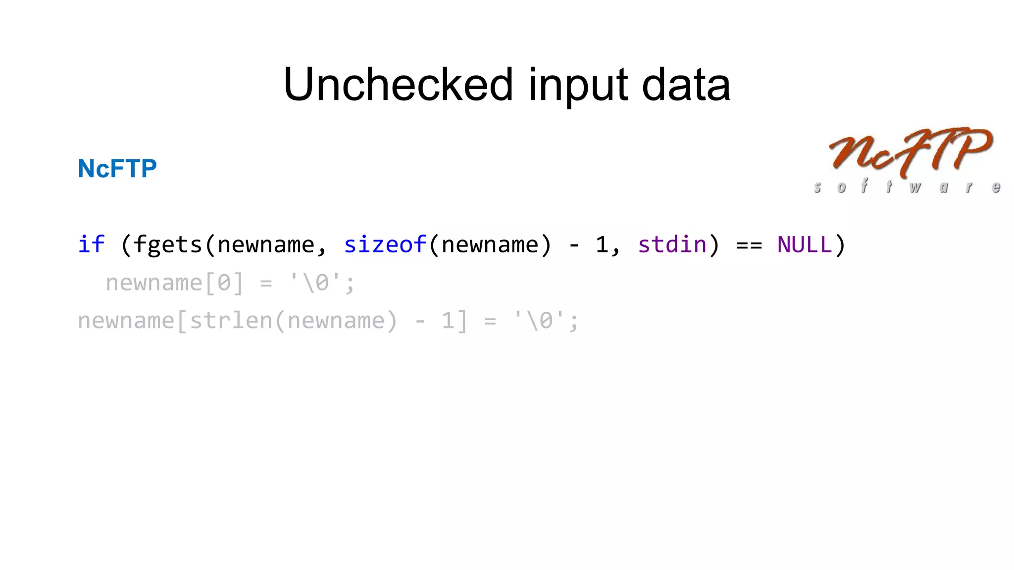 Unchecked input data
NcFTP
if (fgets(newname, sizeof(newname) - 1, stdin) == NULL)
newname[0] = '0';
newname[strlen(newname) - 1] = '0';
 