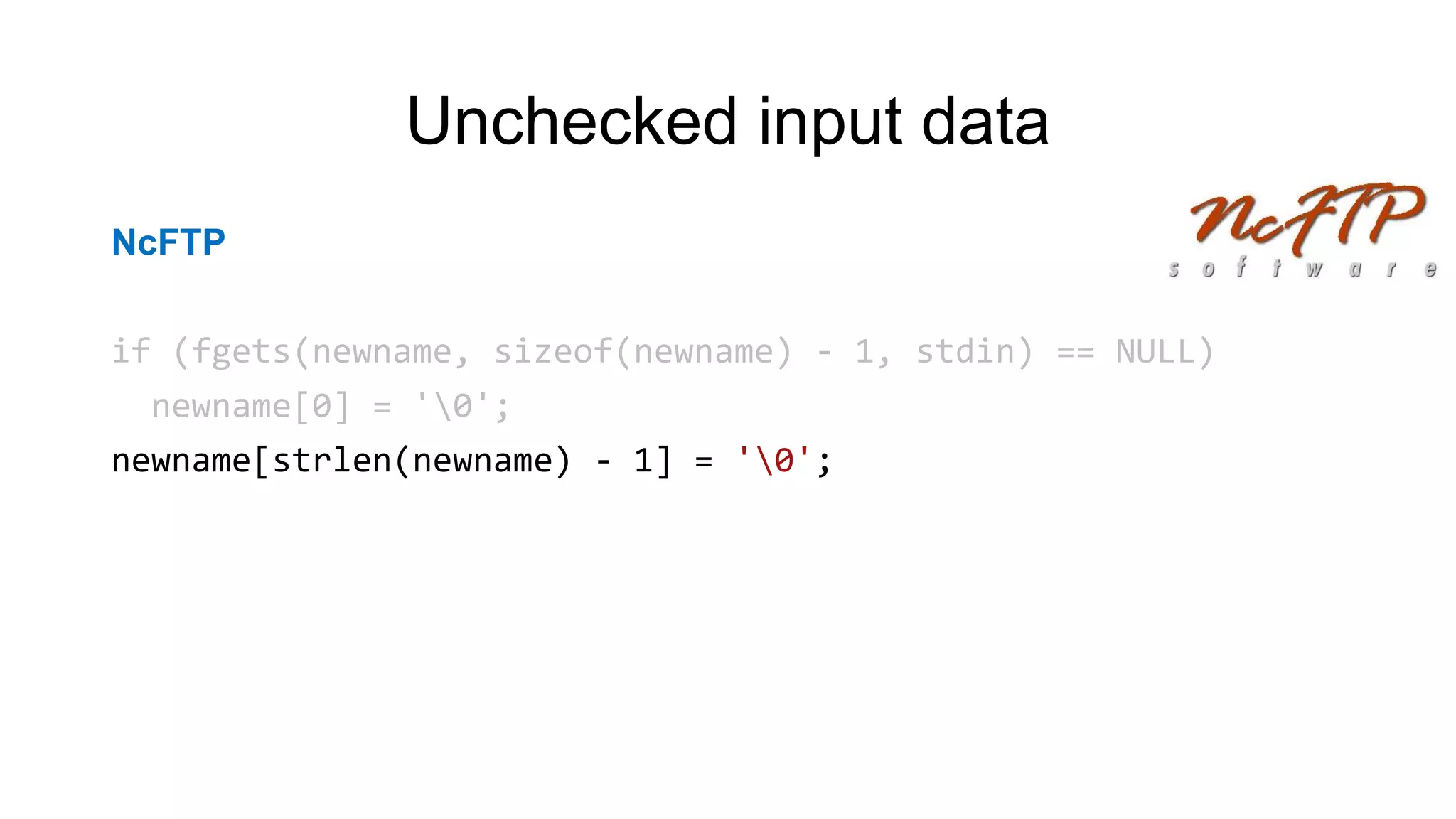 Unchecked input data
NcFTP
if (fgets(newname, sizeof(newname) - 1, stdin) == NULL)
newname[0] = '0';
newname[strlen(newname) - 1] = '0';
 