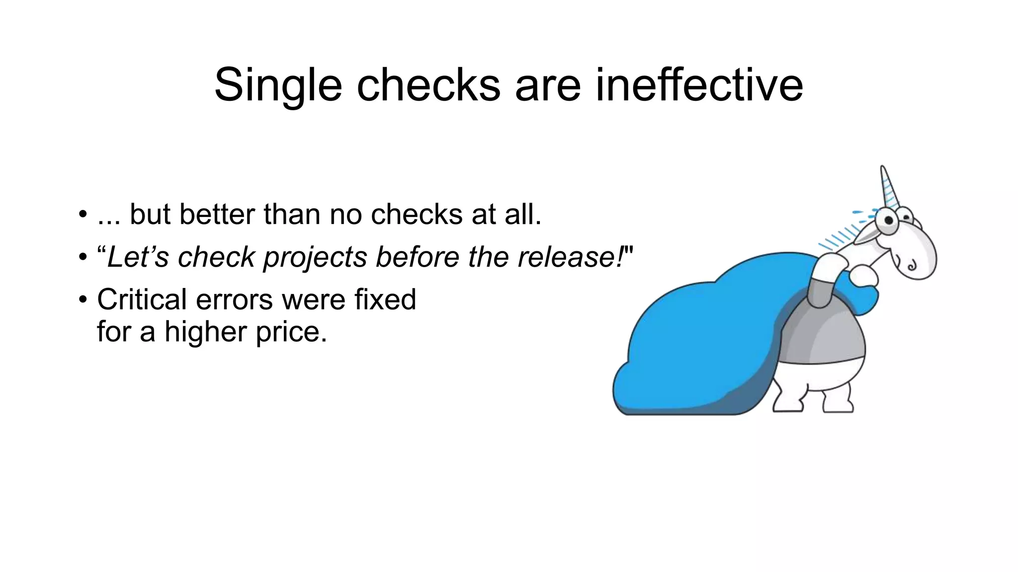 Single checks are ineffective
• ... but better than no checks at all.
• “Let’s check projects before the release!"
• Critical errors were fixed
for a higher price.
 