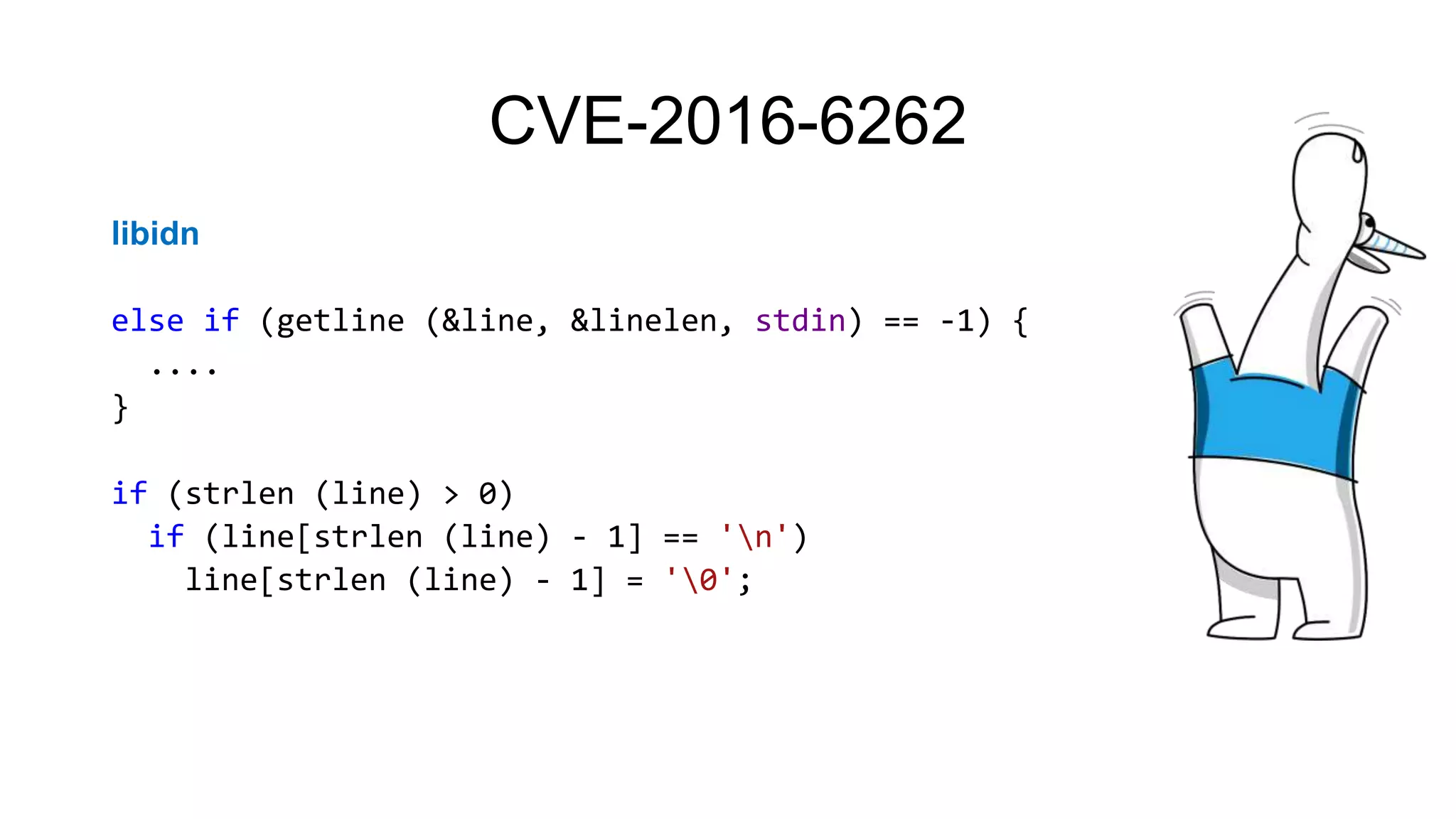 CVE-2016-6262
libidn
else if (getline (&line, &linelen, stdin) == -1) {
....
}
if (strlen (line) > 0)
if (line[strlen (line) - 1] == 'n')
line[strlen (line) - 1] = '0';
 