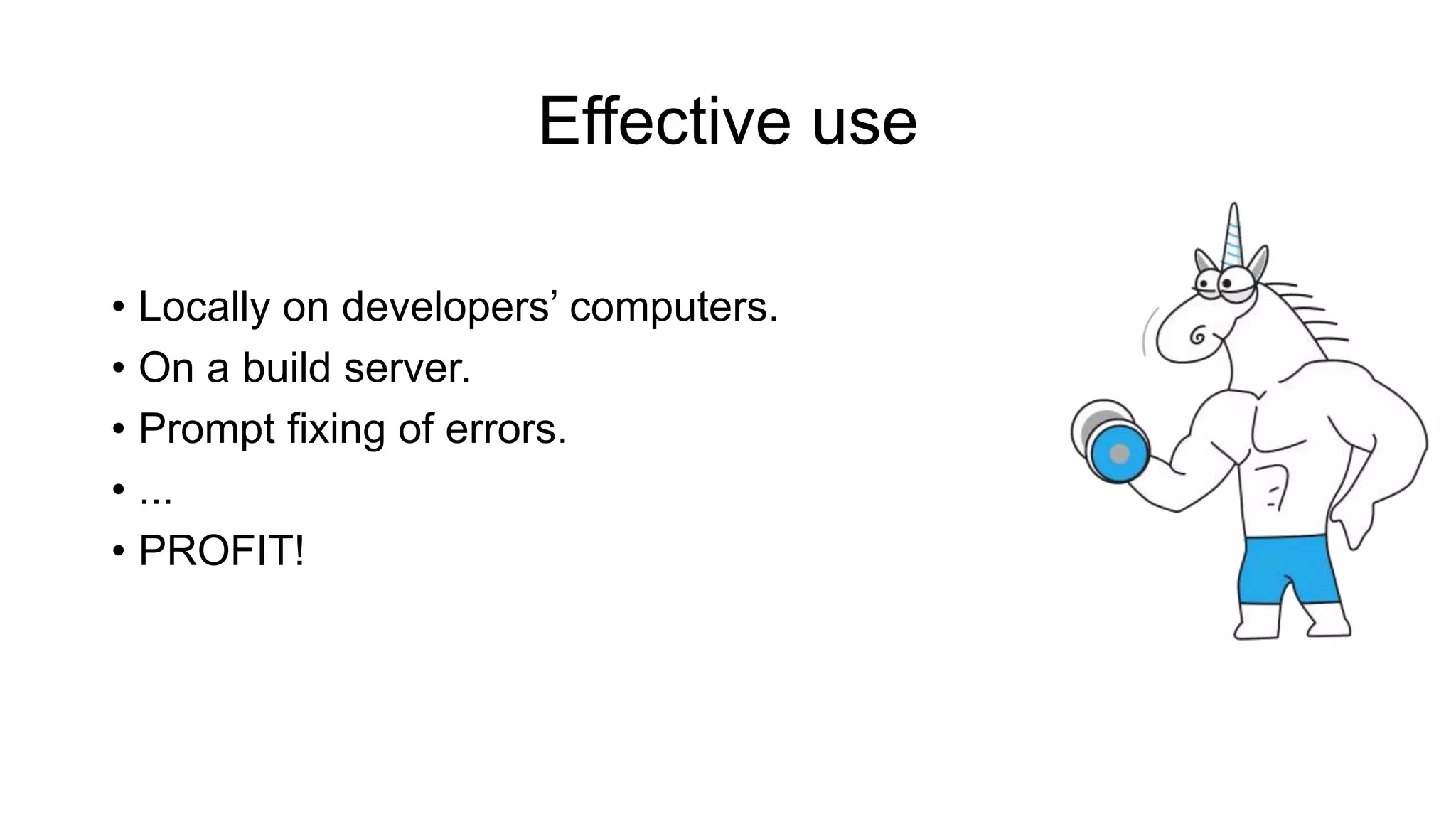 Effective use
• Locally on developers’ computers.
• On a build server.
• Prompt fixing of errors.
• ...
• PROFIT!
 