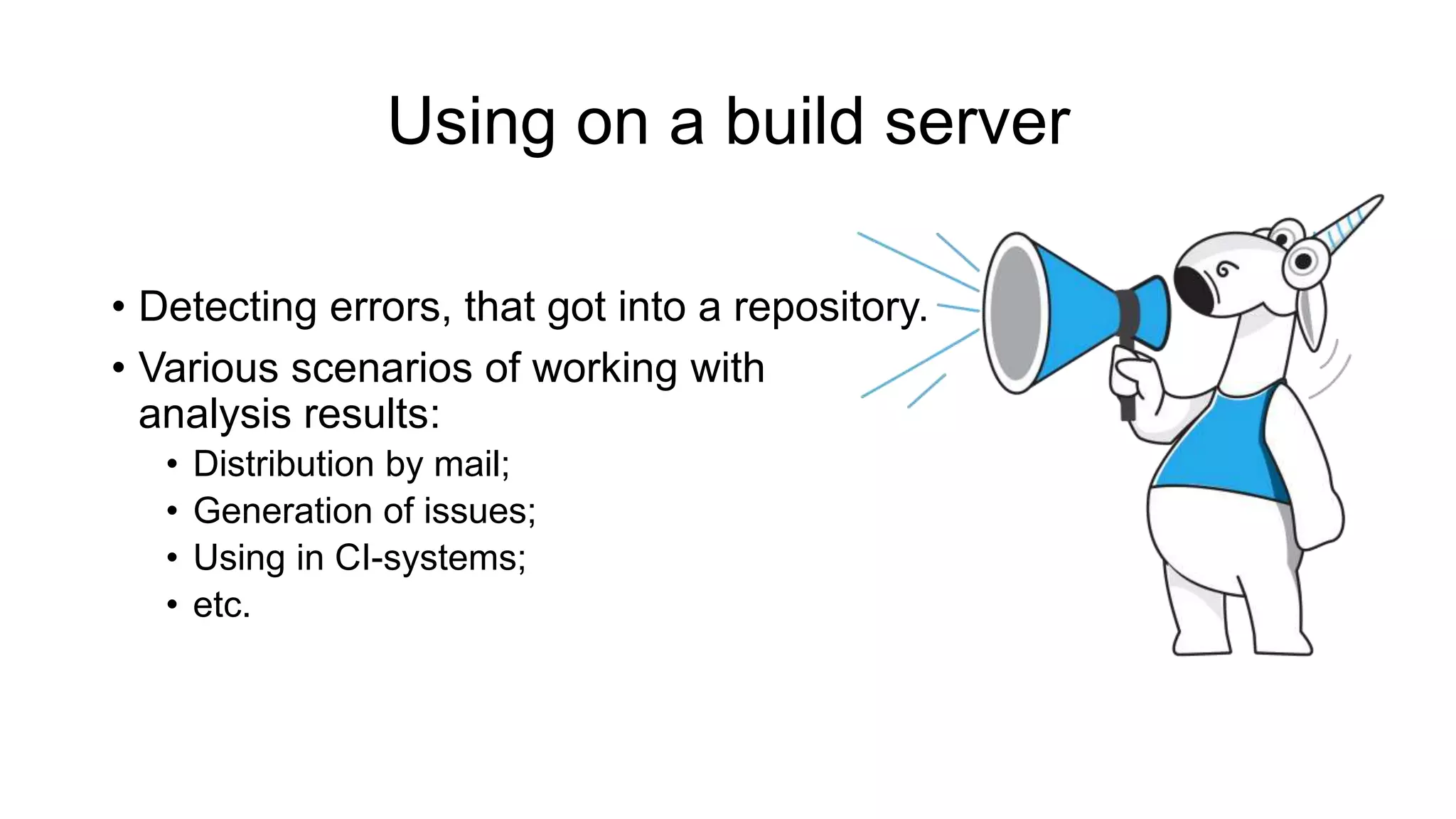 Using on a build server
• Detecting errors, that got into a repository.
• Various scenarios of working with
analysis results:
• Distribution by mail;
• Generation of issues;
• Using in CI-systems;
• etc.
 