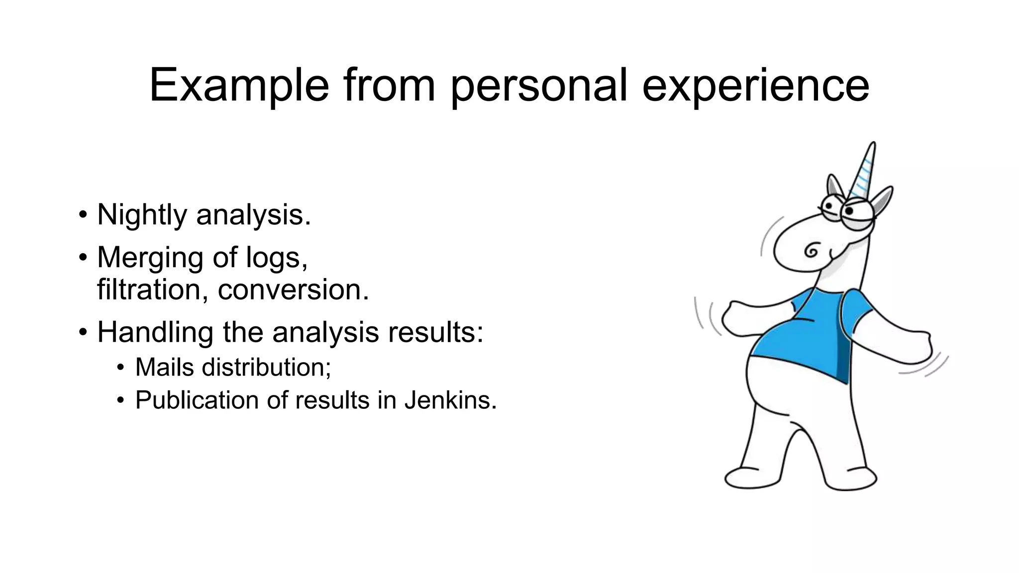 Example from personal experience
• Nightly analysis.
• Merging of logs,
filtration, conversion.
• Handling the analysis results:
• Mails distribution;
• Publication of results in Jenkins.
 