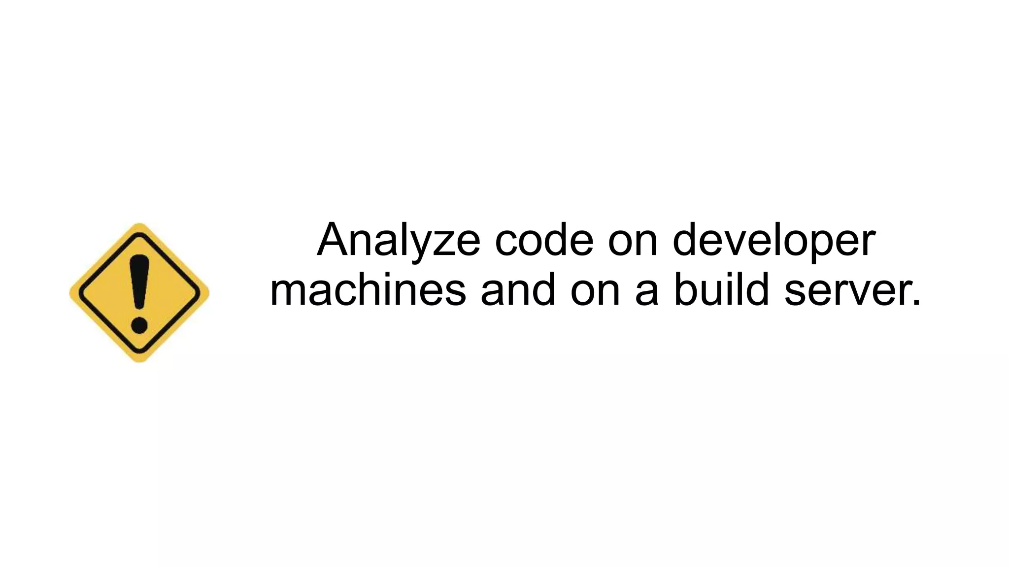 Analyze code on developer
machines and on a build server.
 