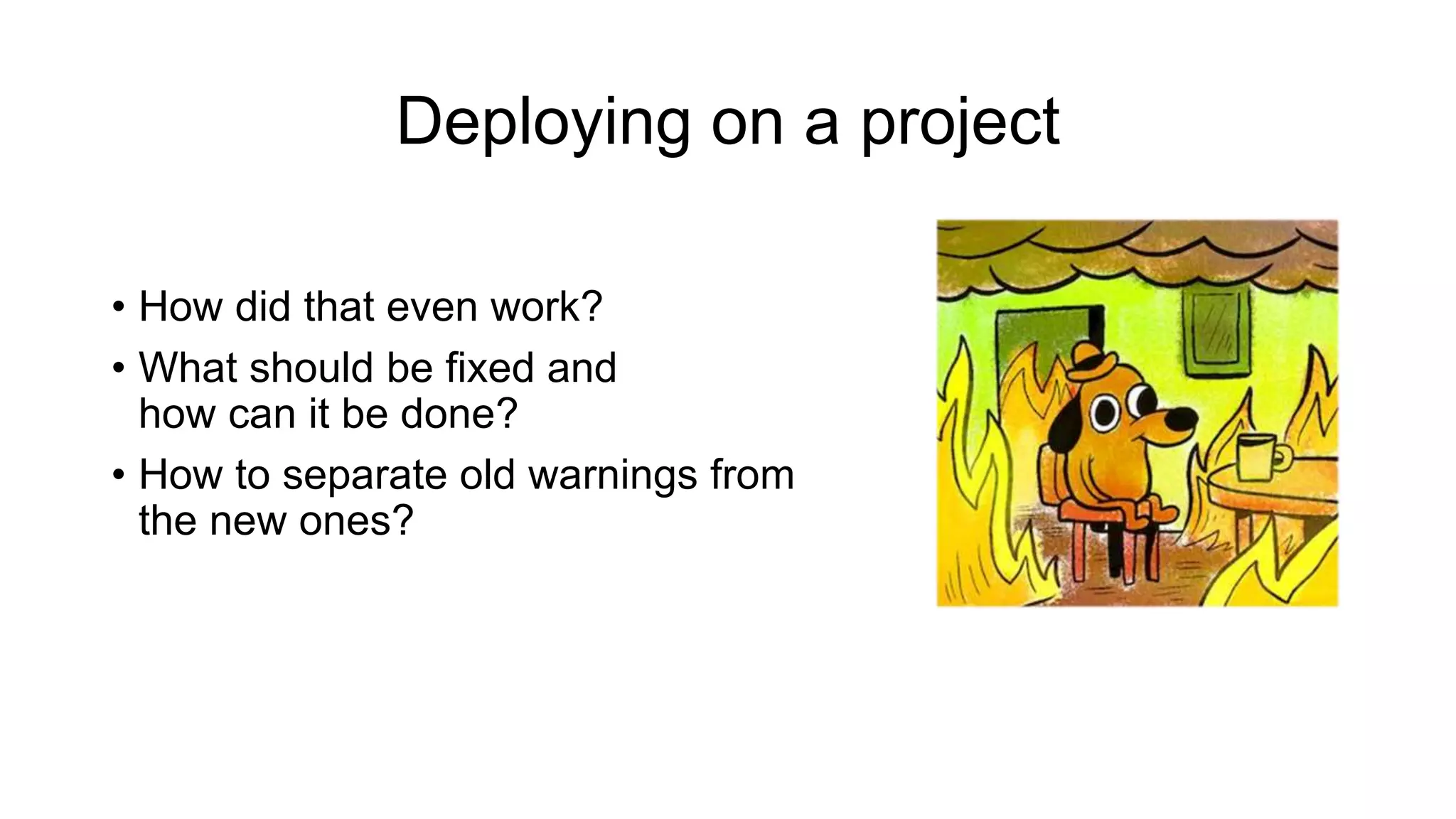 Deploying on a project
• How did that even work?
• What should be fixed and
how can it be done?
• How to separate old warnings from
the new ones?
 