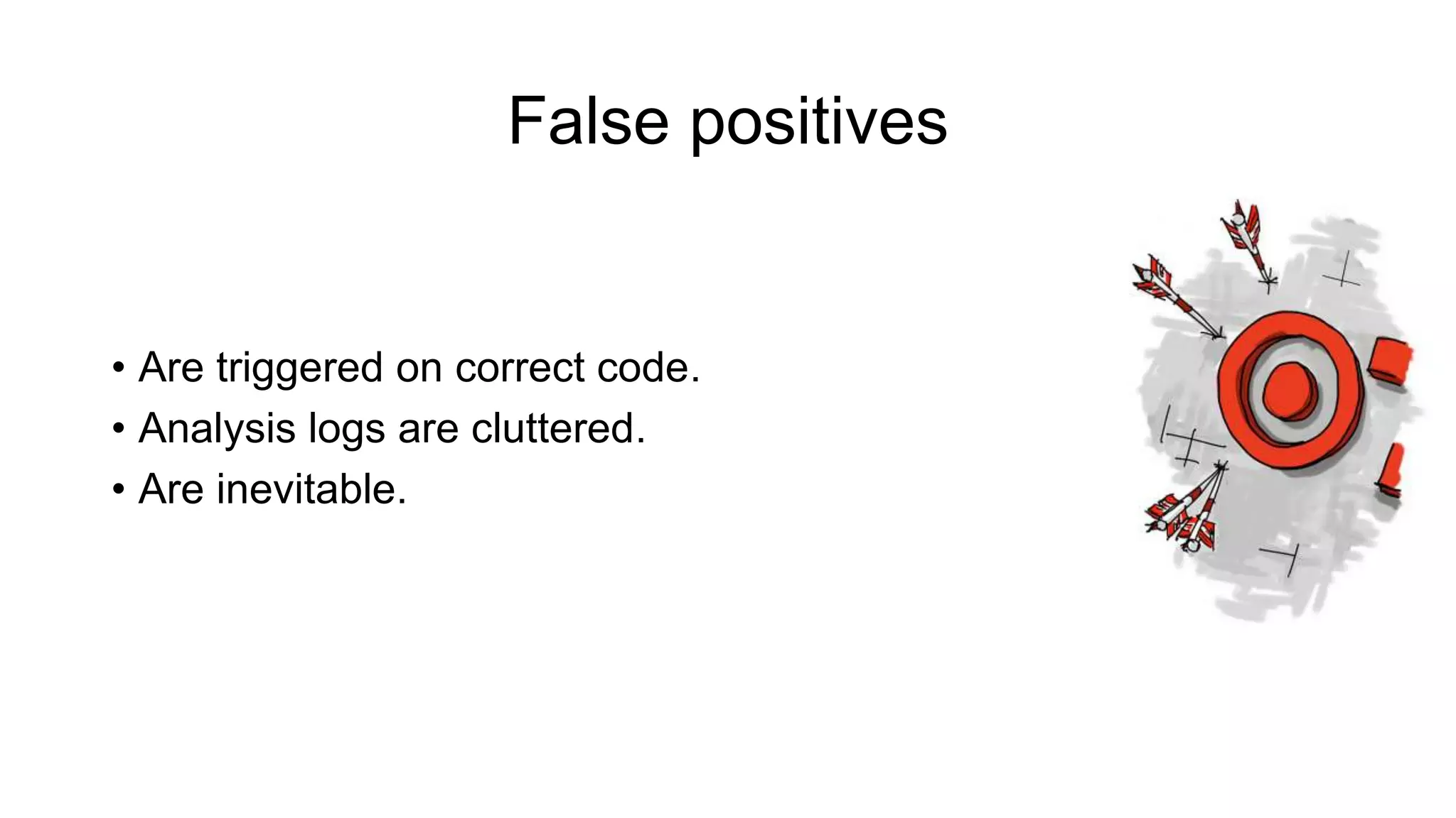 False positives
• Are triggered on correct code.
• Analysis logs are cluttered.
• Are inevitable.
 