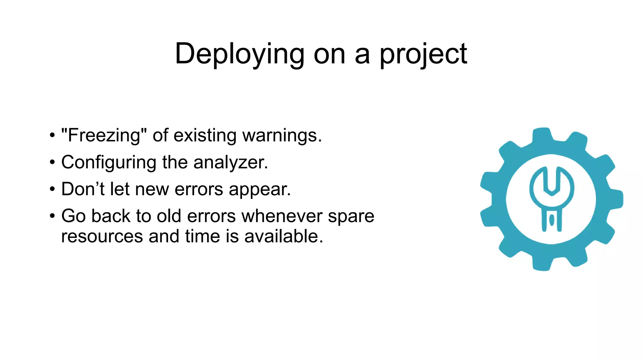 Deploying on a project
• "Freezing" of existing warnings.
• Configuring the analyzer.
• Don’t let new errors appear.
• Go back to old errors whenever spare
resources and time is available.
 