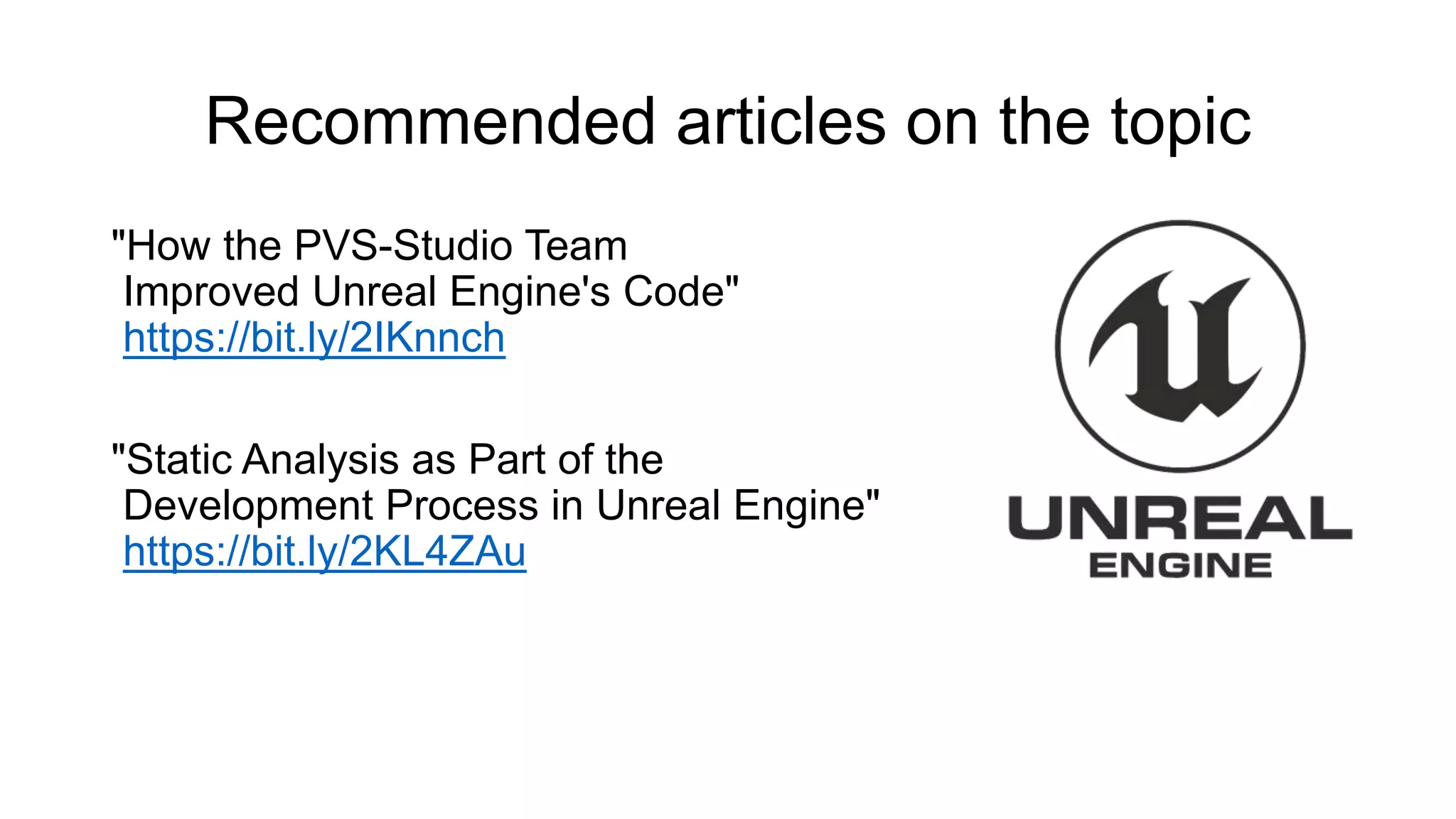 Recommended articles on the topic
"How the PVS-Studio Team
Improved Unreal Engine's Code"
https://bit.ly/2IKnnch
"Static Analysis as Part of the
Development Process in Unreal Engine"
https://bit.ly/2KL4ZAu
 