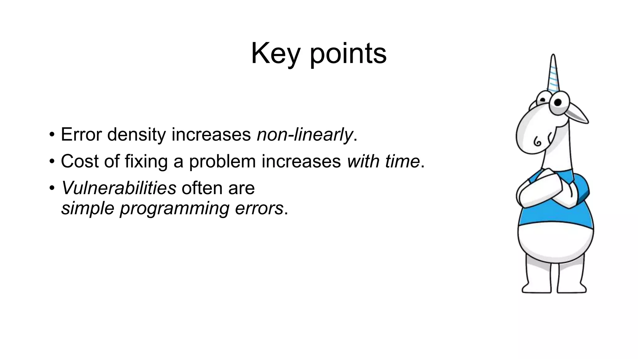 Key points
• Error density increases non-linearly.
• Cost of fixing a problem increases with time.
• Vulnerabilities often are
simple programming errors.
 