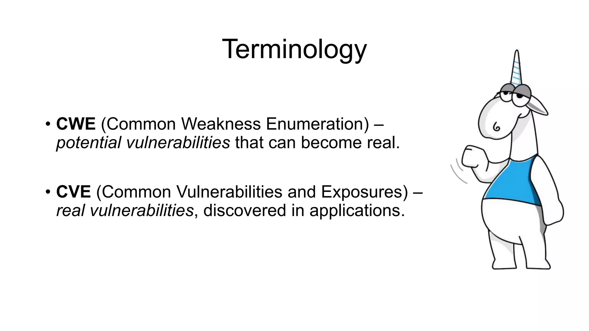 Terminology
• CWE (Common Weakness Enumeration) –
potential vulnerabilities that can become real.
• CVE (Common Vulnerabilities and Exposures) –
real vulnerabilities, discovered in applications.
 