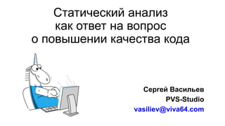 Статический анализ
как ответ на вопрос
о повышении качества кода
Сергей Васильев
PVS-Studio
vasiliev@viva64.com
 