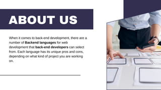 ABOUT US
When it comes to back-end development, there are a
number of Backend languages for web
development that back-end developers can select
from. Each language has its unique pros and cons,
depending on what kind of project you are working
on.
 