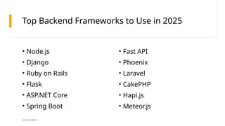 03/25/2025
Top Backend Frameworks to Use in 2025
• Node.js
• Django
• Ruby on Rails
• Flask
• ASP.NET Core
• Spring Boot
• Fast API
• Phoenix
• Laravel
• CakePHP
• Hapi.js
• Meteor.js
 