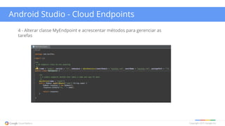 Copyright 2015 Google Inc
Android Studio - Cloud Endpoints
4 - Alterar classe MyEndpoint e acrescentar métodos para gerenciar as
tarefas
 