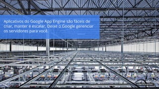 Copyright 2015 Google Inc
Aplicativos do Google App Engine são fáceis de
criar, manter e escalar. Deixe o Google gerenciar
os servidores para você.
Images by Connie Zhou
 