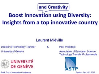 and Creativity
    Boost Innovation using Diversity:
 Insights from a top innovative country

                                    Laurent Miéville
Director of Technology Transfer           &      Past President
University of Geneva                             Association of European Science
                                                 Technology Transfer Professionals




Back End of Innovation Conference                                 Boston, Oct 10th, 2012
 
