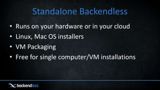 Standalone Backendless
• Runs on your hardware or in your cloud
• Linux, Mac OS installers
• VM Packaging
• Free for single computer/VM installations
