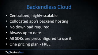 Backendless Cloud
• Centralized, highly-scalable
• Collocated app’s backend hosting
• No download required
• Always up to date
• All SDKs are preconfigured to use it
• One pricing plan - FREE
