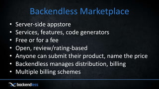 Backendless Marketplace
• Server-side appstore
• Services, features, code generators
• Free or for a fee
• Open, review/rating-based
• Anyone can submit their product, name the price
• Backendless manages distribution, billing
• Multiple billing schemes