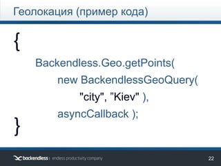 22
{
}
Backendless.Geo.getPoints(
new BackendlessGeoQuery(
"city", ”Kiev" ),
asyncCallback );
Геолокация (пример кода)
 